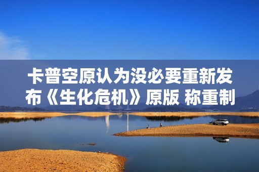卡普空原认为没必要重新发布《生化危机》原版 称重制版更优质！
