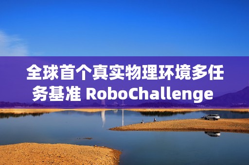 全球首个真实物理环境多任务基准 RoboChallenge 发布