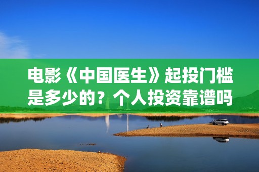 电影《中国医生》起投门槛是多少的？个人投资靠谱吗？份额是真实的吗？(电影《中国医生》免费高清在线观看)