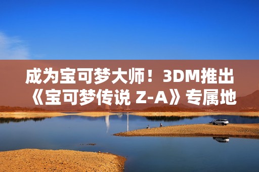成为宝可梦大师！3DM推出《宝可梦传说 Z-A》专属地图工具