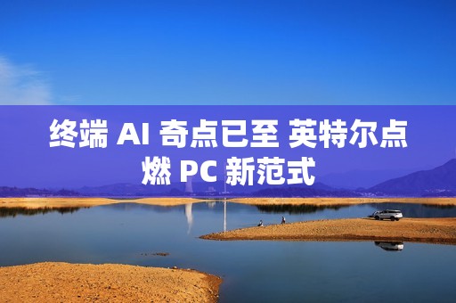 终端 AI 奇点已至 英特尔点燃 PC 新范式