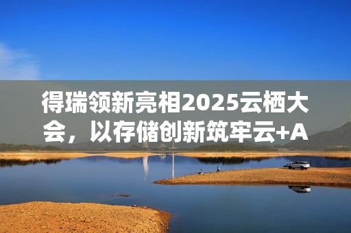得瑞领新亮相2025云栖大会，以存储创新筑牢云+AI产业根基