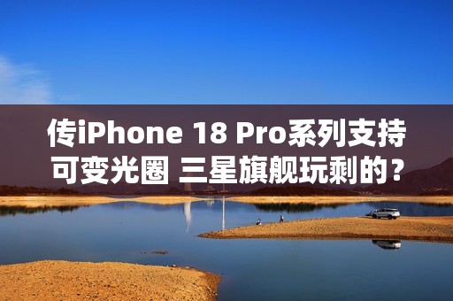 传iPhone 18 Pro系列支持可变光圈 三星旗舰玩剩的？