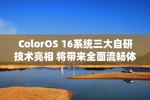 ColorOS 16系统三大自研技术亮相 将带来全面流畅体验