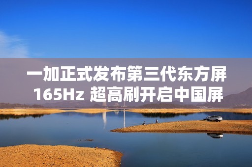 一加正式发布第三代东方屏 165Hz 超高刷开启中国屏幕的刷新时刻