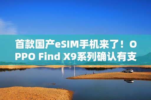 首款国产eSIM手机来了！OPPO Find X9系列确认有支持版本