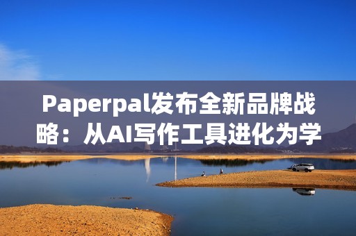 Paperpal发布全新品牌战略：从AI写作工具进化为学术全流程AI助手