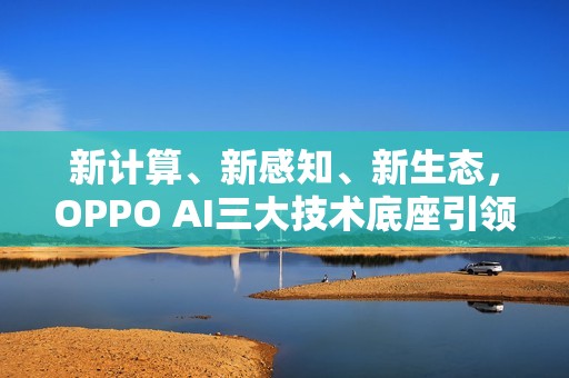 新计算、新感知、新生态，OPPO AI三大技术底座引领AIOS新时代