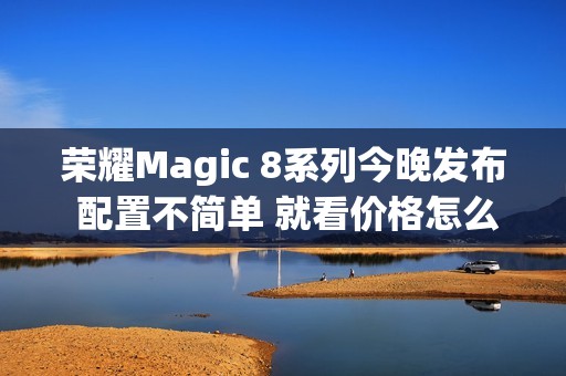 荣耀Magic 8系列今晚发布 配置不简单 就看价格怎么定