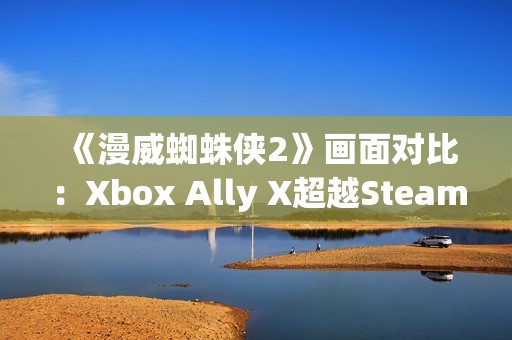 《漫威蜘蛛侠2》画面对比：Xbox Ally X超越Steam Deck