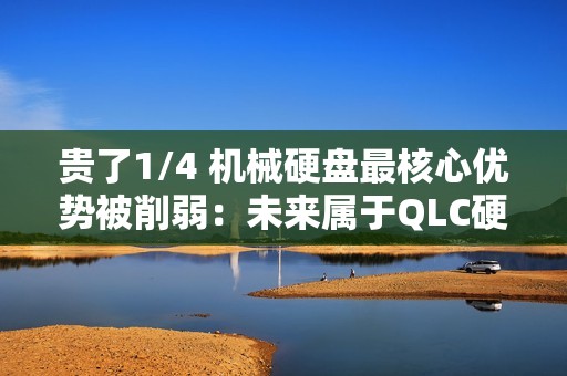 贵了1/4 机械硬盘最核心优势被削弱：未来属于QLC硬盘