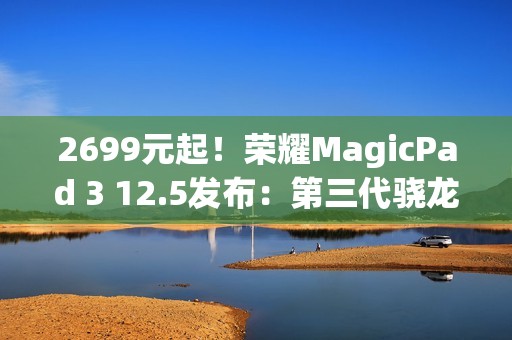 2699元起！荣耀MagicPad 3 12.5发布：第三代骁龙8+10100mAh电池