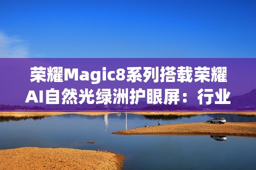 荣耀Magic8系列搭载荣耀AI自然光绿洲护眼屏：行业首发专业级环境光检测
