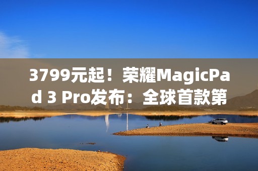 3799元起！荣耀MagicPad 3 Pro发布：全球首款第五代骁龙8至尊版平板