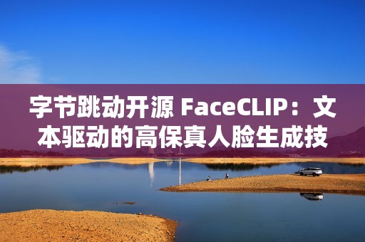 字节跳动开源 FaceCLIP：文本驱动的高保真人脸生成技术上线