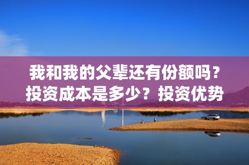 我和我的父辈还有份额吗？投资成本是多少？投资优势是什么？(我和我的父辈好不好)