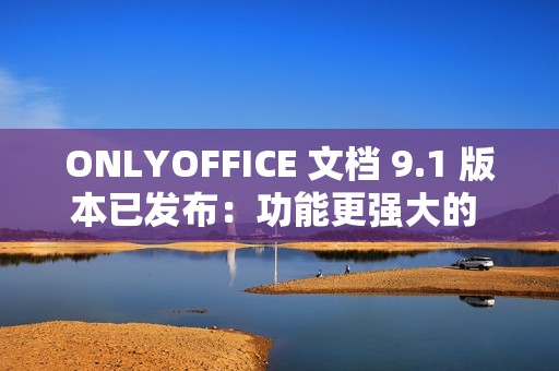 ONLYOFFICE 文档 9.1 版本已发布：功能更强大的 PDF 编辑器，支持密文功能等多项优化