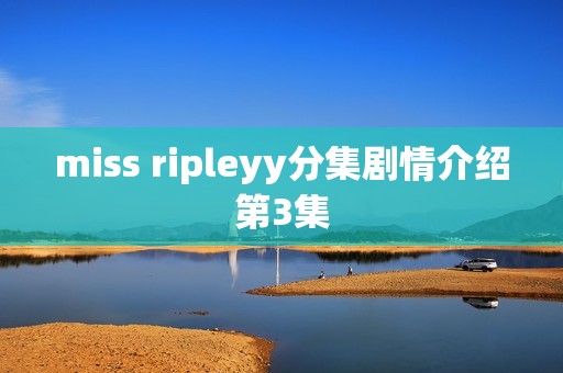 miss ripleyy分集剧情介绍第3集