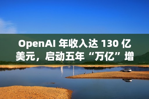 OpenAI 年收入达 130 亿美元，启动五年“万亿”增长计划