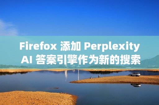 Firefox 添加 Perplexity AI 答案引擎作为新的搜索选项
