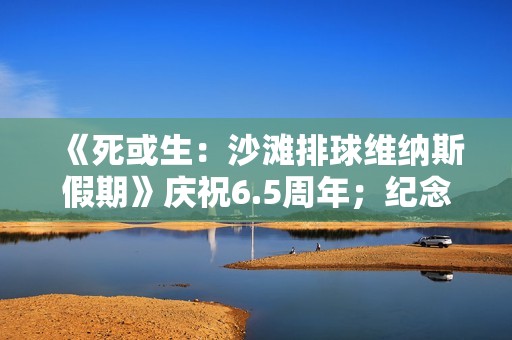 《死或生：沙滩排球维纳斯假期》庆祝6.5周年；纪念穿搭抽卡最多免费70抽