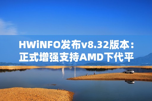 HWiNFO发布v8.32版本：正式增强支持AMD下代平台和Intel Nova Lake-S
