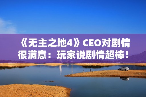 《无主之地4》CEO对剧情很满意：玩家说剧情超棒！