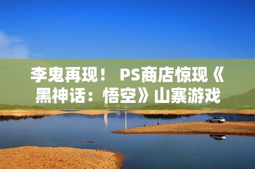 李鬼再现！ PS商店惊现《黑神话：悟空》山寨游戏
