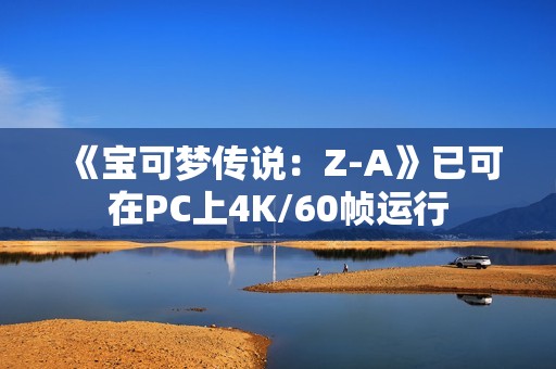 《宝可梦传说：Z-A》已可在PC上4K/60帧运行
