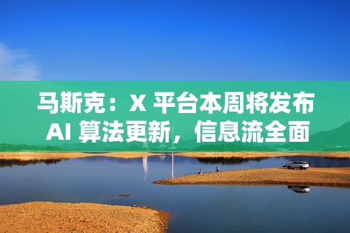 马斯克：X 平台本周将发布 AI 算法更新，信息流全面转向 AI 推荐