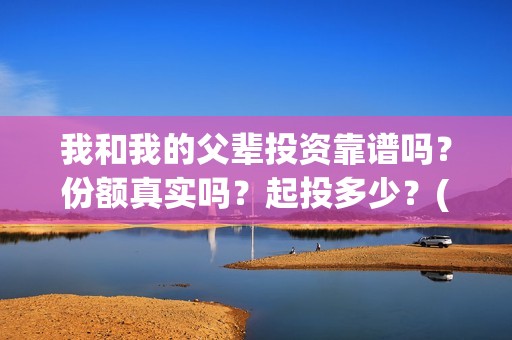 我和我的父辈投资靠谱吗？份额真实吗？起投多少？(我和我的父辈最后宣布)