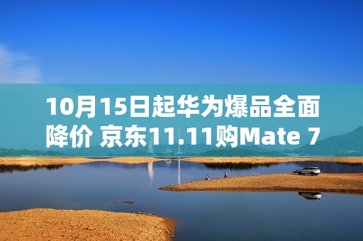 10月15日起华为爆品全面降价 京东11.11购Mate 70 Pro+到手价6699元