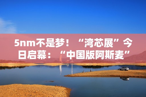 5nm不是梦！“湾芯展”今日启幕：“中国版阿斯麦”新凯来将亮相 官方称有惊喜