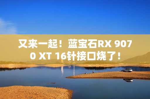 又来一起！蓝宝石RX 9070 XT 16针接口烧了！