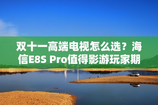双十一高端电视怎么选？海信E8S Pro值得影游玩家期待