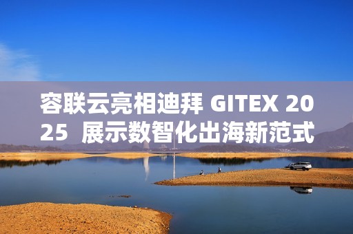 容联云亮相迪拜 GITEX 2025  展示数智化出海新范式