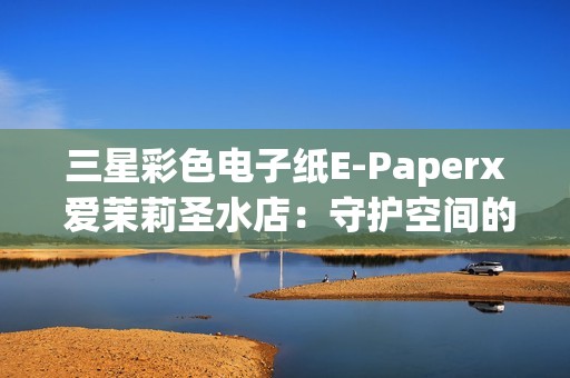 三星彩色电子纸E-Paperx 爱茉莉圣水店：守护空间的本真之美
