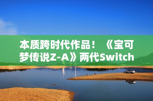 本质跨时代作品！ 《宝可梦传说Z-A》两代Switch对比