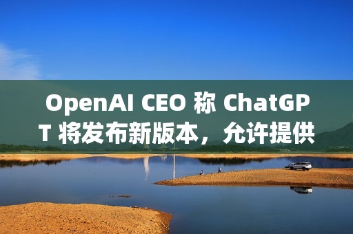 OpenAI CEO 称 ChatGPT 将发布新版本，允许提供成人内容