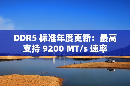DDR5 标准年度更新：最高支持 9200 MT/s 速率