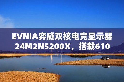 EVNIA弈威双核电竞显示器24M2N5200X，搭载610Hz超高刷新率，疾速觉醒，引领电竞新视界!