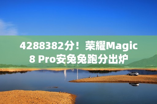 4288382分！荣耀Magic8 Pro安兔兔跑分出炉
