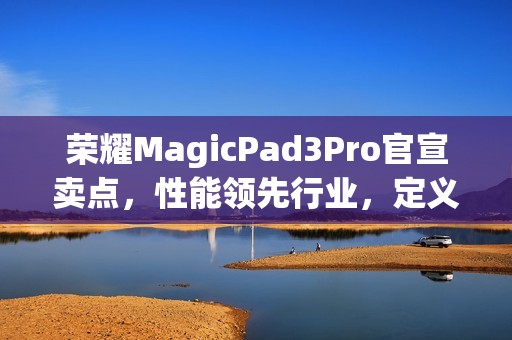 荣耀MagicPad3Pro官宣卖点，性能领先行业，定义最强安卓平板！