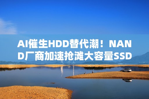 AI催生HDD替代潮！NAND厂商加速抢滩大容量SSD