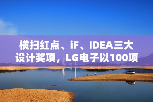 横扫红点、iF、IDEA三大设计奖项，LG电子以100项大奖引领设计风尚