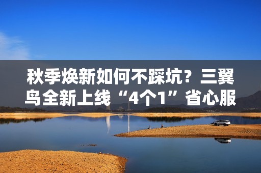 秋季焕新如何不踩坑？三翼鸟全新上线“4个1”省心服务