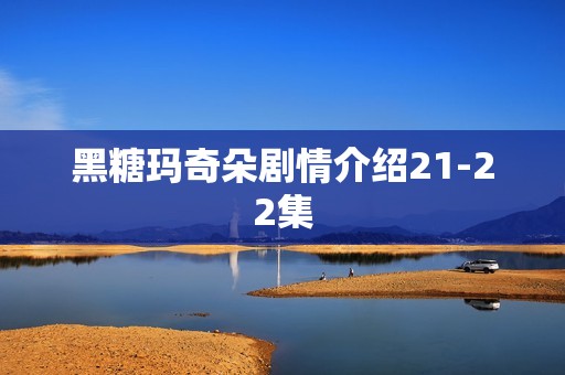 黑糖玛奇朵剧情介绍21-22集