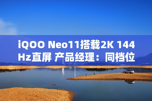 iQOO Neo11搭载2K 144Hz直屏 产品经理：同档位最贵最好