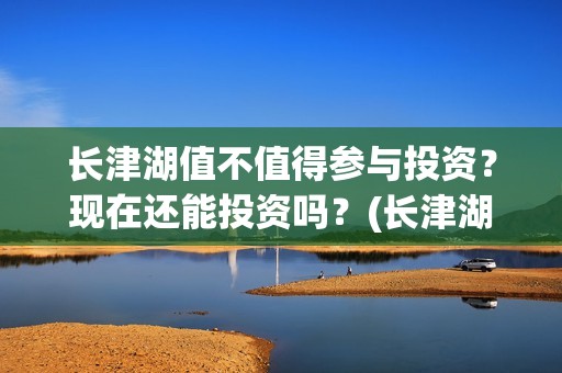 长津湖值不值得参与投资？现在还能投资吗？(长津湖值得一看吗)