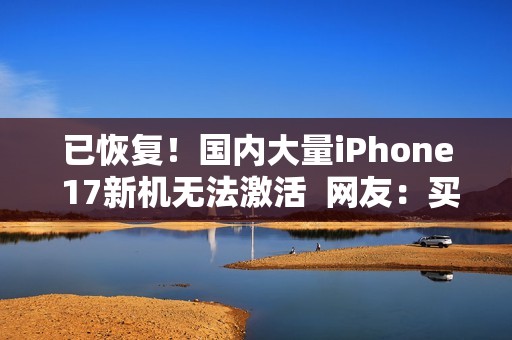 已恢复！国内大量iPhone 17新机无法激活  网友：买个了砖头回来